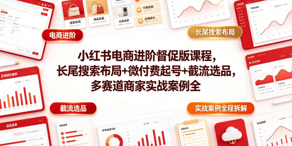 小红书电商进阶督促版课程，长尾搜索布局+微付费起号+截流选品，多赛道商家实战案例全程拆解-极客网创