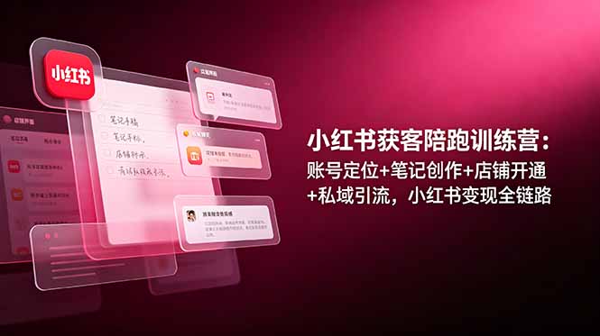 小红书获客陪跑训练营：账号定位+笔记创作+店铺开通+私域引流，小红书变现全链路-极客网创