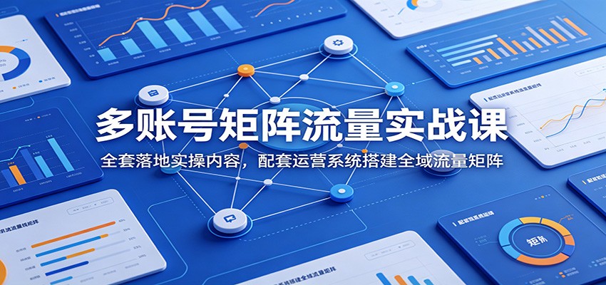 多账号矩阵流量实战课：全套落地实操内容，配套运营系统搭建全域流量矩阵-极客网创