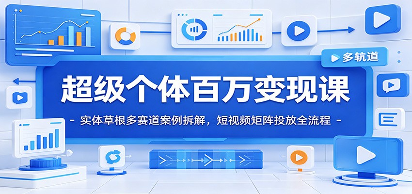 超级个体百万变现课:实体草根多赛道案例拆解,短视频矩阵投放全流程-极客网创