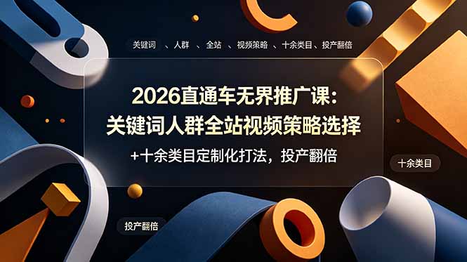 2026直通车无界推广课：关键词人群全站视频策略选择+十余类目定制化打法，投产翻倍-极客网创