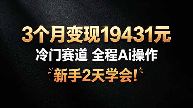 3个月变现19431元，冷门赛道 全程Ai操作，新手2天学会！-极客网创