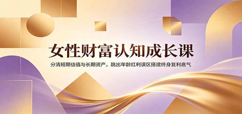 女性财富认知成长课：分清短期估值与长期资产，跳出年龄红利误区搭建终身复利底气-极客网创