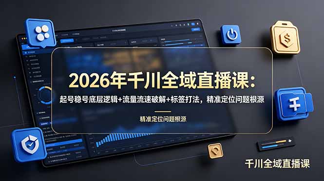 2026年千川全域直播课：起号稳号底层逻辑+流量流速破解+标签打法，精准定位问题根源-极客网创
