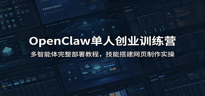 OpenClaw单人创业训练营：多智能体完整部署教程，技能搭建网页制作实操-极客网创