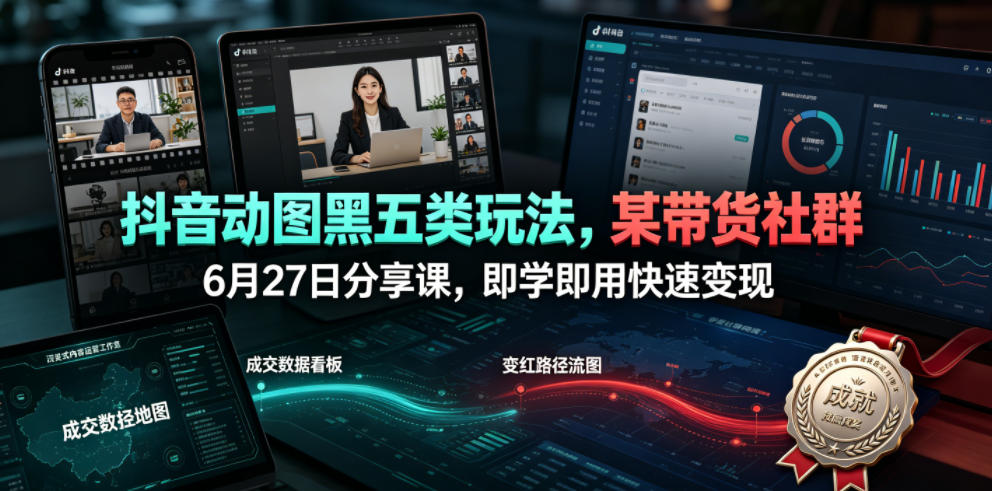 抖音动图黑五类玩法，某带货社群6月27日分享课，即学即用快速变现-极客网创