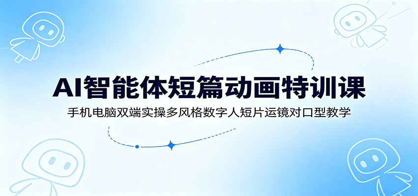 AI智能体短篇动画特训课：手机电脑双端实操多风格数字人短片运镜对口型教学-极客网创