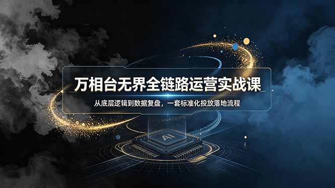 万相台无界全链路运营实战课，从底层逻辑到数据复盘，一套标准化投放落地流程-极客网创