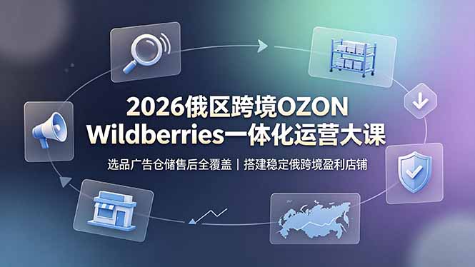 2026俄区跨境OZON Wildberries一体化运营大课,选品广告仓储售后全覆盖,搭建稳定俄跨境盈利店铺-极客网创