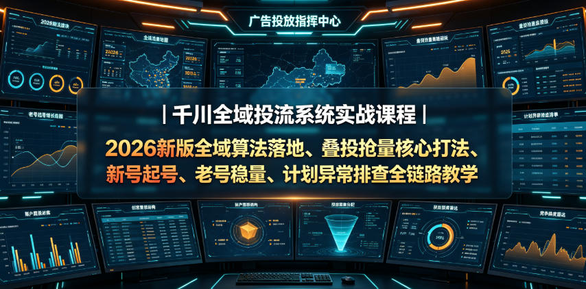 千川全域投流系统实战课程|2026新版全域算法落地、叠投抢量核心打法、新号起号、老号稳量、计划异常排查全链路教学-极客网创