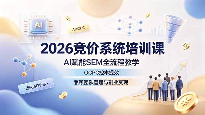 2026竞价系统培训课，AI赋能SEM全流程教学，OCPC控本提效，兼顾团队管理与副业变现-极客网创