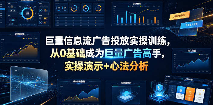 巨量信息流广告投放实操训练，从0基础成为巨量广告高手，实操演示+心法分析-极客网创