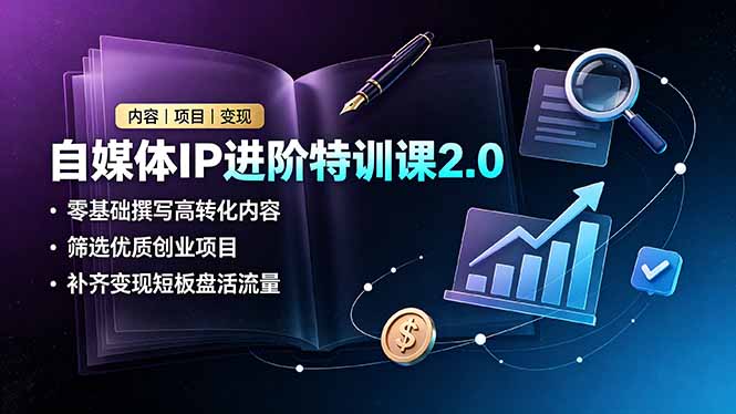 自媒体IP进阶特训课2.0，零基础撰写高转化内容，筛选优质创业项目，补齐变现短板盘活流量-极客网创