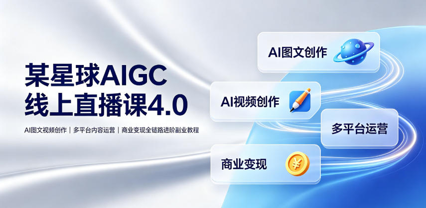 某星球AIGC线上直播课4.0｜AI图文视频创作、多平台内容运营、商业变现全链路进阶副业教程-极客网创