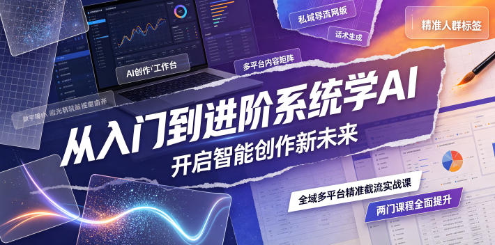 从入门到进阶系统学AI，开启智能创作新未来，两门课程，全面提升你的AI创作能力-极客网创