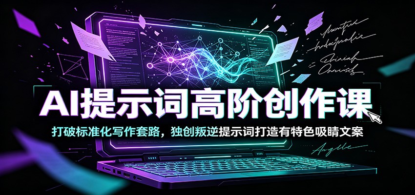 AI提示词高阶创作课：打破标准化写作套路，独创叛逆提示词打造有特色吸睛文案-极客网创