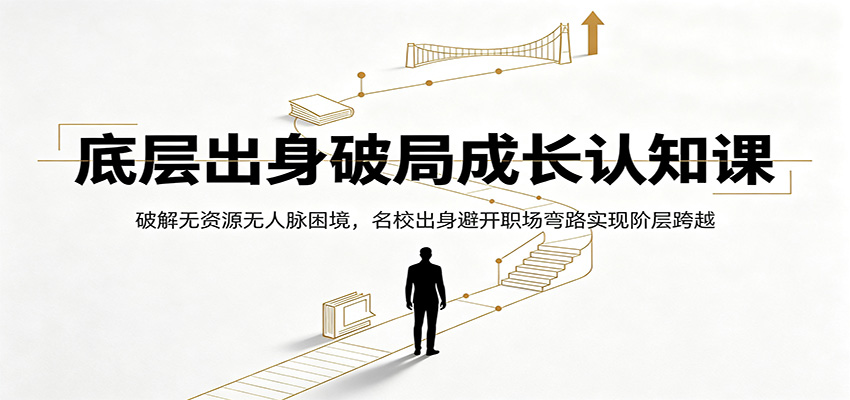 底层出身破局成长认知课：破解无资源无人脉困境，名校出身避开职场弯路实现阶层跨越-极客网创