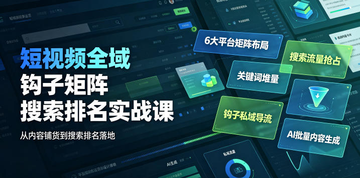 短视频全域钩子矩阵搜索排名实战课|6大平台矩阵布局、关键词堆量抢占搜索流量、钩子私域导流、AI批量内容生成-极客网创