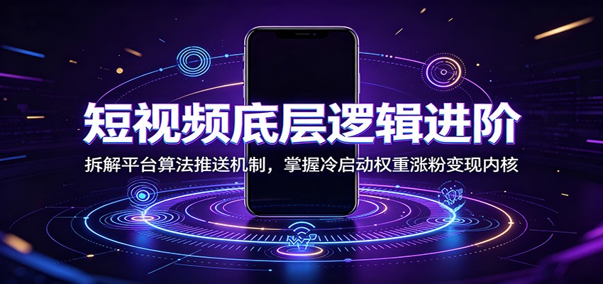 短视频底层逻辑进阶：拆解平台算法推送机制，掌握冷启动权重涨粉变现内核-极客网创
