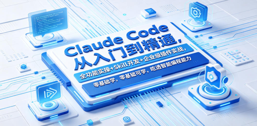 Claude Code从入门到精通，全功能实操+Skill开发+企业级插件实战，零基础可学，吃透智能编程全能力(更新0712)-极客网创
