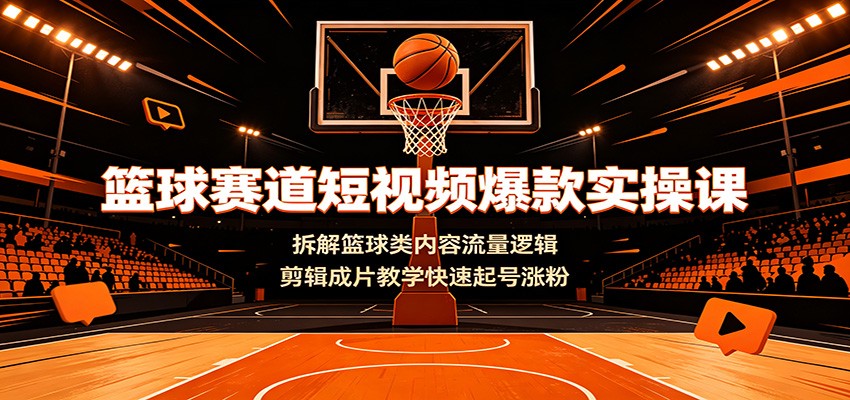 篮球赛道短视频爆款实操课：拆解篮球类内容流量逻辑，剪辑成片教学快速起号涨粉-极客网创