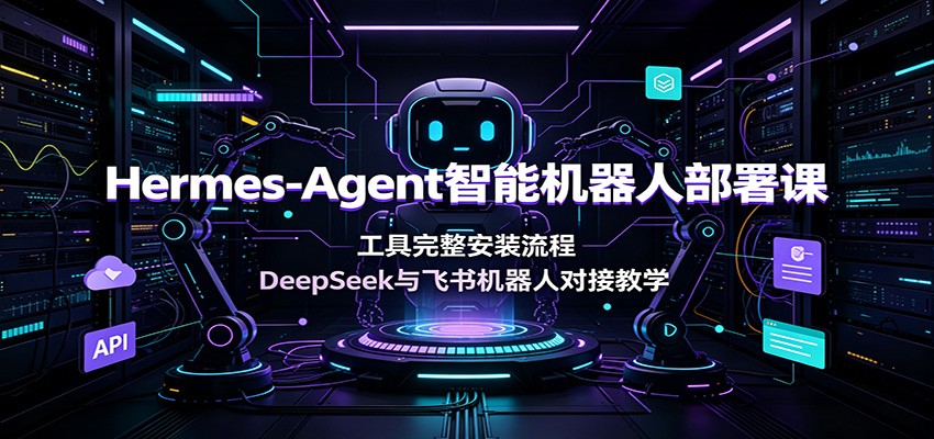 Hermes-Agent智能机器人部署课：工具完整安装流程，DeepSeek与飞书机器人对接教学-极客网创