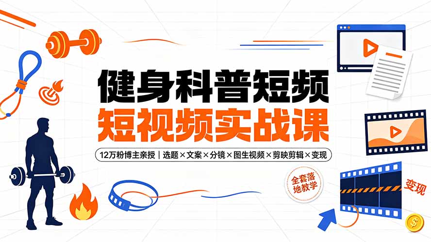 健身科普短视频实战课-12万粉博主亲授｜选题×文案×分镜×图生视频×剪映剪辑×变现，全套落地教学-极客网创
