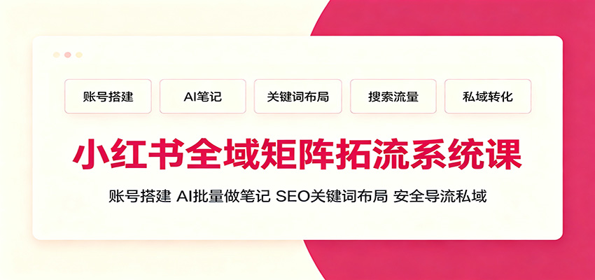 小红书全域矩阵拓流系统课：账号搭建、AI批量做笔记，SEO关键词布局、安全导流私域-极客网创