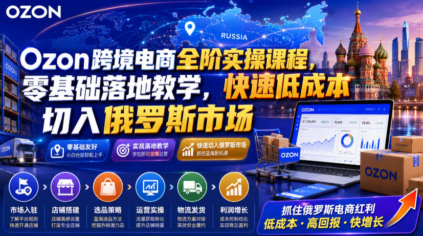 Ozon跨境电商全阶实操课程，零基础落地教学，快速低成本切入俄罗斯市场-极客网创