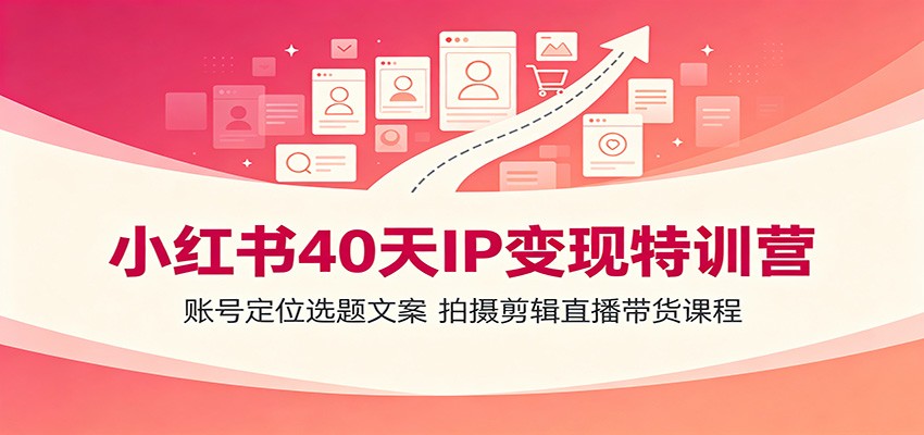 小红书40天IP变现特训营：账号定位选题文案，拍摄剪辑直播带货课程-极客网创
