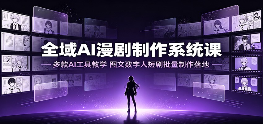 全域AI漫剧制作系统课:多款AI工具教学,图文数字人短剧批量制作落地-极客网创