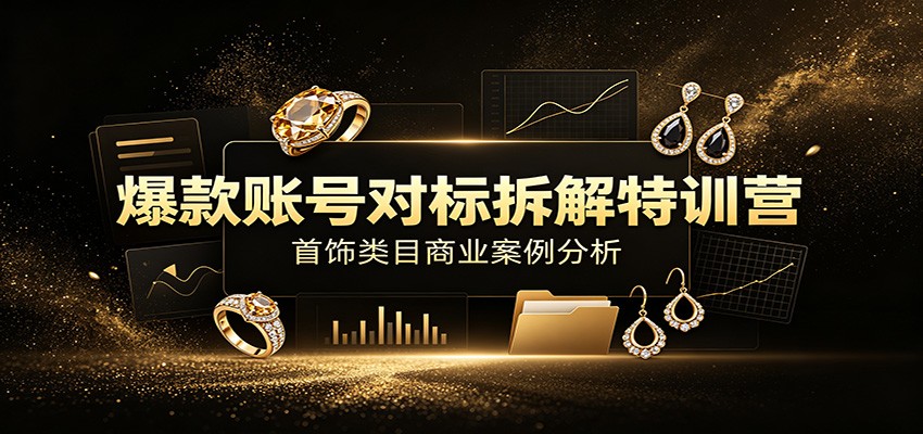 爆款账号对标拆解特训营:首饰类目商业案例分析,配套完整资料内容-极客网创