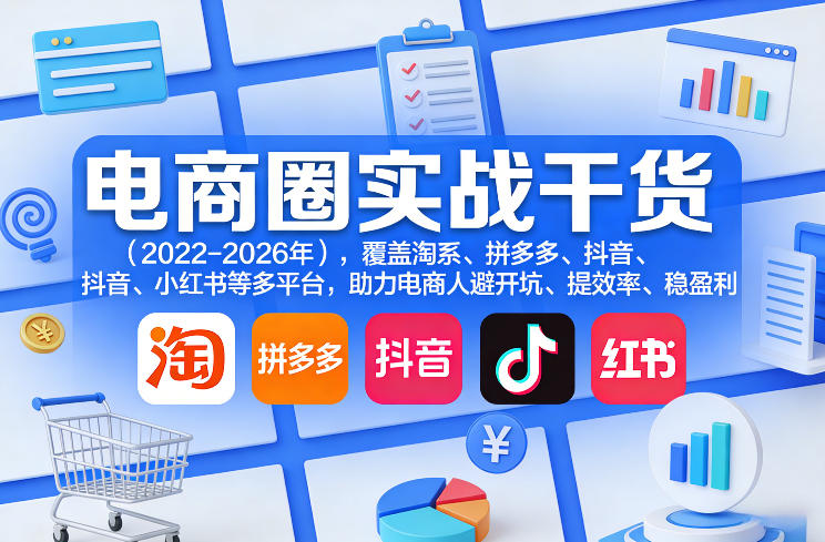 电商圈实战干货(2023-2026年),覆盖淘系、拼多多、抖音、小红书等多平台,助力电商人避开坑、提效率、稳盈利(更新07月19日)-极客网创