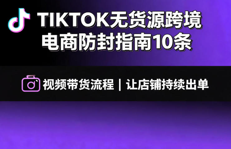 TIKTOK无货源跨境电商防封指南10条➕视频带货流程让自己的店铺持续出单【文档】-极客网创