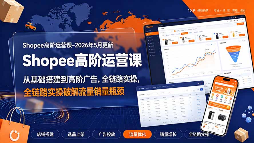 Shopee高阶运营课-2026年更新,从基础搭建到高阶广告,全链路实操破解流量销量瓶颈-极客网创