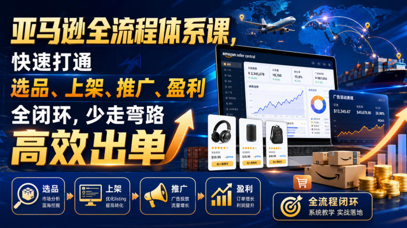 亚马逊全流程体系课，快速打通选品、上架、推广、盈利全闭环，少走弯路高效出单-极客网创