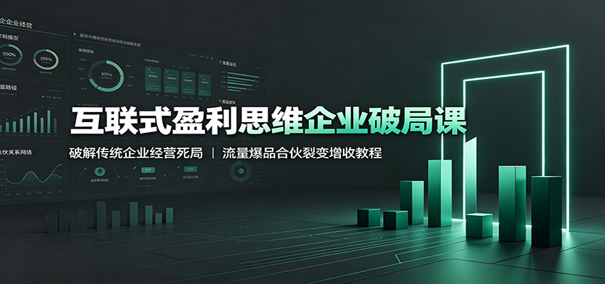 互联式盈利思维企业破局课:破解传统企业经营死局,流量爆品合伙裂变增收教程-极客网创
