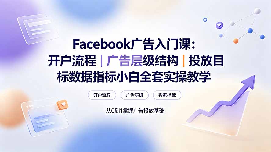 Facebook广告入门课:开户流程|广告层级结构|投放目标数据指标小白全套实操教学-极客网创