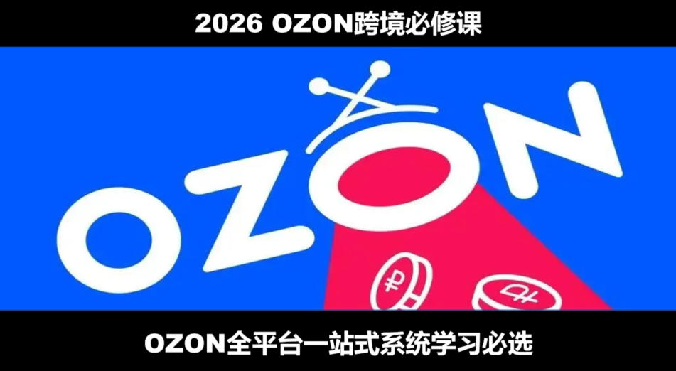 2026最新OZON全流程运营实操跨境电商平台教程,OZON全流程一站式系统学习必修课,从开店到跟卖到精铺-极客网创