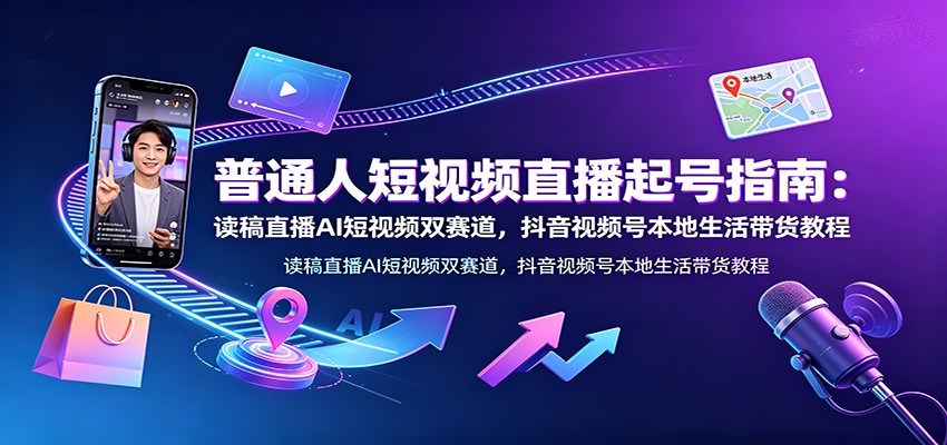 普通人短视频直播起号指南:读稿直播AI短视频双赛道,抖音视频号本地生活带货教程-极客网创