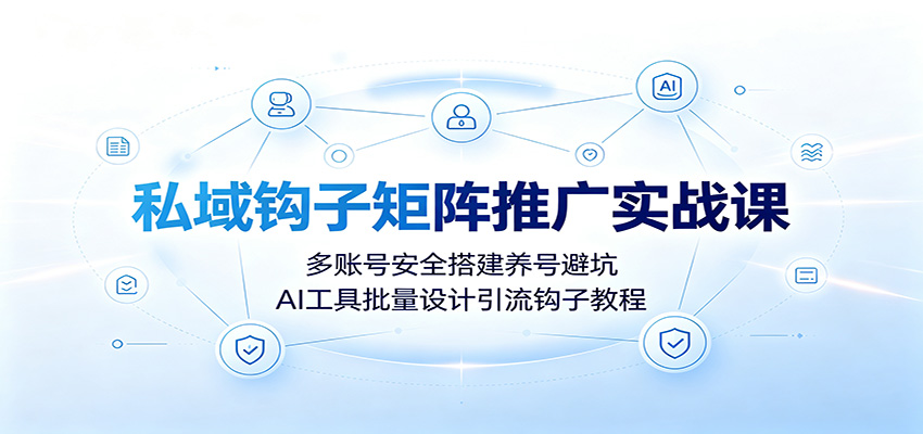 私域钩子矩阵推广实战课：多账号安全搭建养号避坑，AI工具批量设计引流钩子教程-极客网创