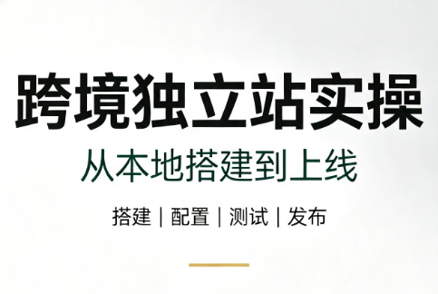 跨境独立站实操:从本地搭建到上线-极客网创