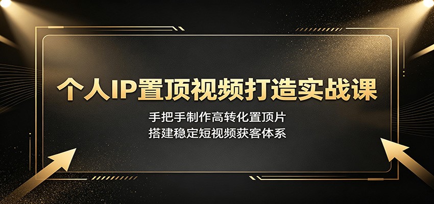 个人IP置顶视频打造实战课：手把手制作高转化置顶片，搭建稳定短视频获客体系-极客网创