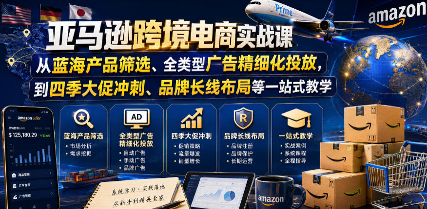 亚马逊跨境电商实战课，从蓝海产品筛选、全类型广告精细化投放，到四季大促冲刺、品牌长线布局等一站式教学(更新7月)-极客网创