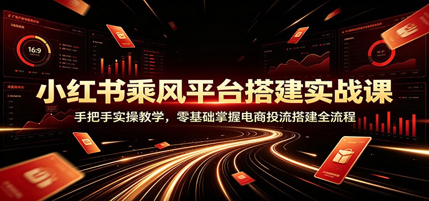 小红书乘风平台搭建实战课：手把手实操教学，零基础掌握电商投流搭建全流程-极客网创