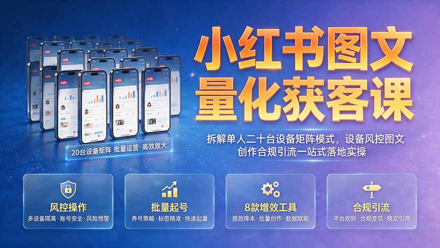 小红书图文量化获客课|拆解单人二十台设备矩阵模式,设备风控图文创作合规引流一站式落地实操-极客网创