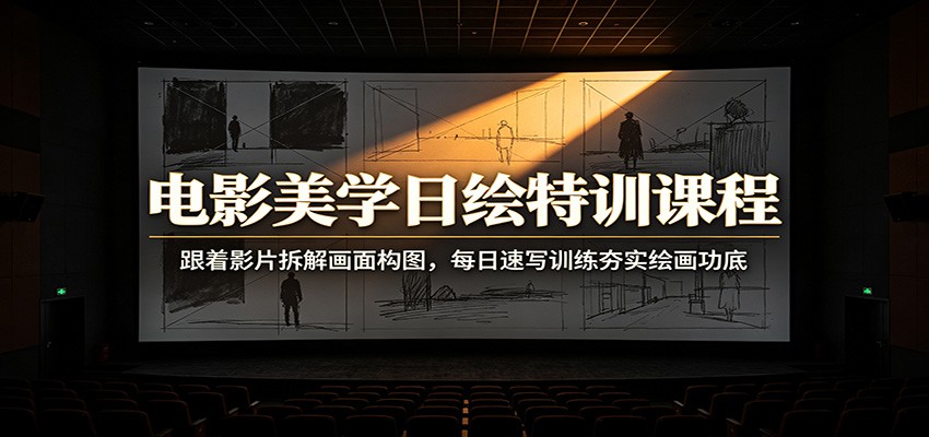 电影美学日绘特训课程：跟着影片拆解画面构图，每日速写训练夯实绘画功底-极客网创