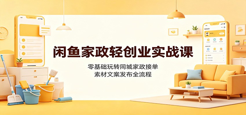 闲鱼家政轻创业实战课:零基础玩转同城家政接单,素材文案发布全流程-极客网创