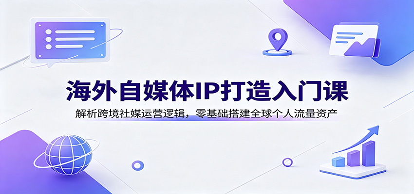 海外自媒体IP打造入门课：解析跨境社媒运营逻辑，零基础搭建全球个人流量资产-极客网创