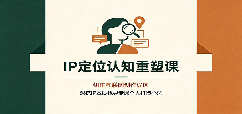 IP定位认知重塑课：纠正互联网创作误区，深挖IP本质找寻专属个人打造心法-极客网创